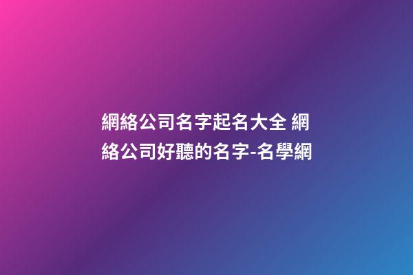 網絡公司名字起名大全 網絡公司好聽的名字-名學網